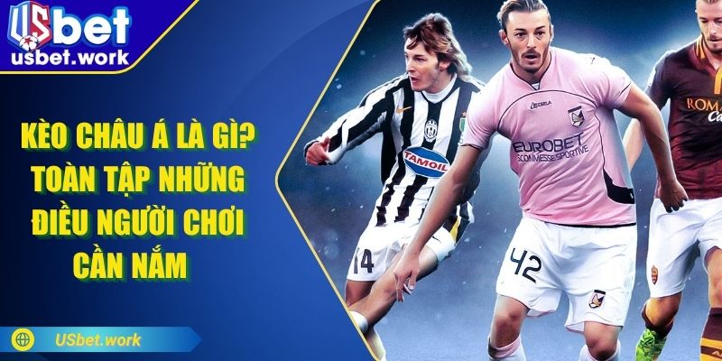 Kèo Châu Á Là Gì? Toàn Tập Những Điều Người Chơi Cần Nắm